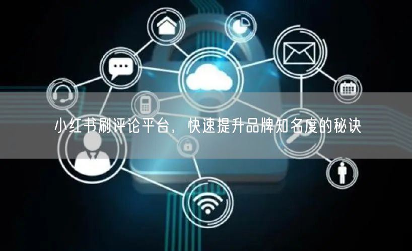 小红书刷评论平台，快速提升品牌知名度的秘诀