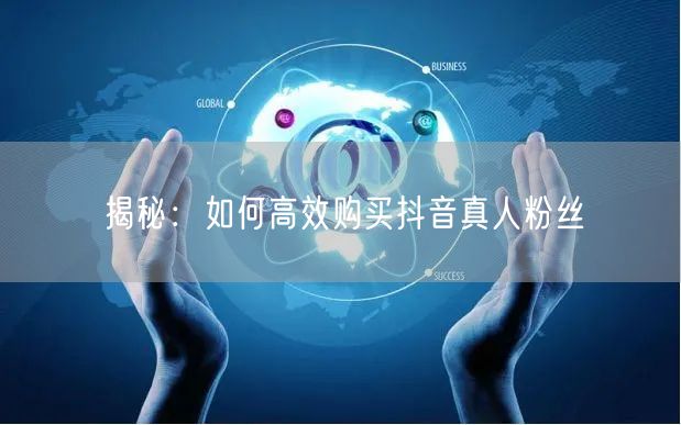 揭秘：如何高效购买抖音真人粉丝