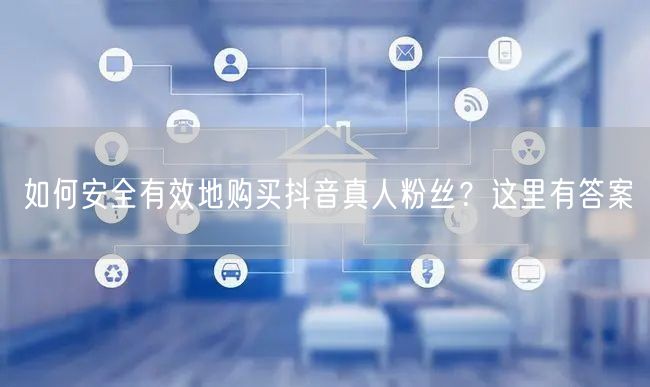 如何安全有效地购买抖音真人粉丝？这里有答案