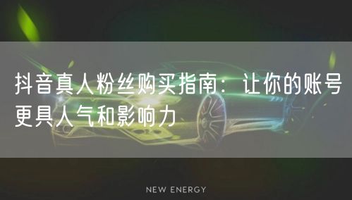 抖音真人粉丝购买指南：让你的账号更具人气和影响力