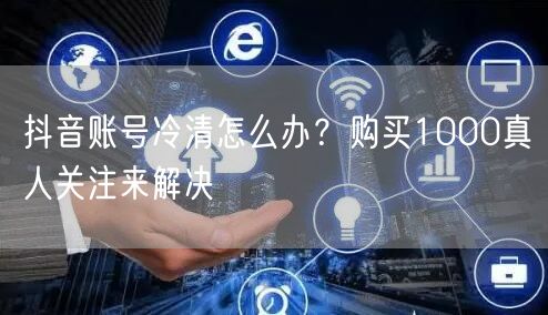 抖音账号冷清怎么办？购买1000真人关注来解决