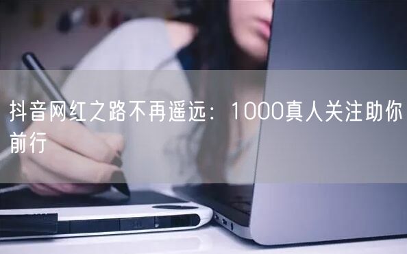 抖音网红之路不再遥远：1000真人关注助你前行