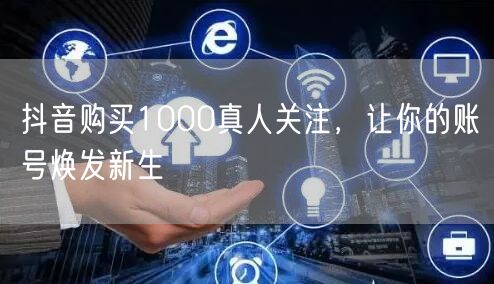抖音购买1000真人关注，让你的账号焕发新生