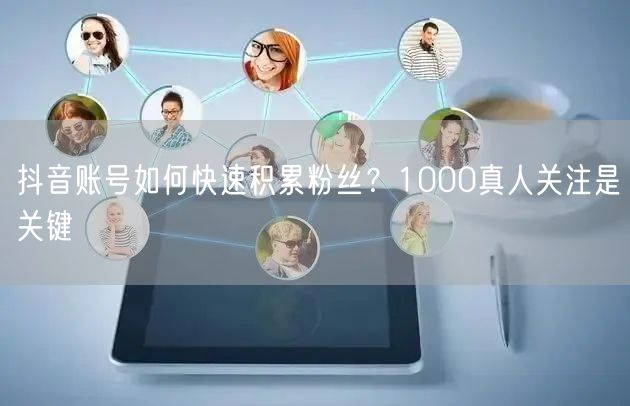 抖音账号如何快速积累粉丝？1000真人关注是关键