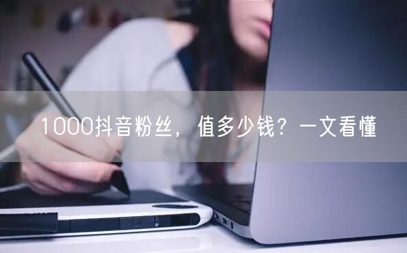 1000抖音粉丝，值多少钱？一文看懂