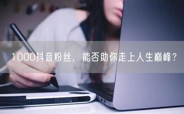 1000抖音粉丝，能否助你走上人生巅峰？