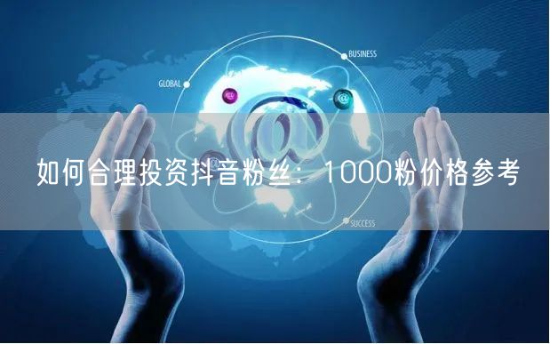 如何合理投资抖音粉丝：1000粉价格参考