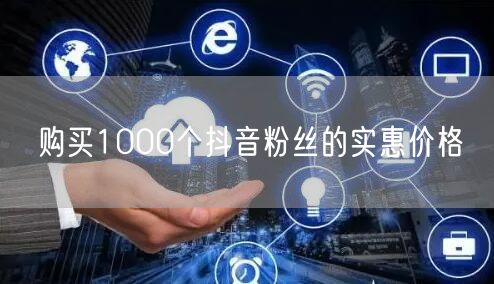 购买1000个抖音粉丝的实惠价格