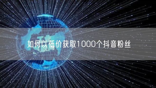 如何以低价获取1000个抖音粉丝