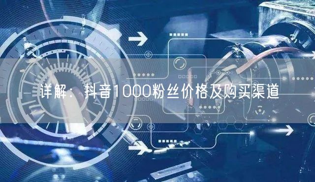 详解：抖音1000粉丝价格及购买渠道