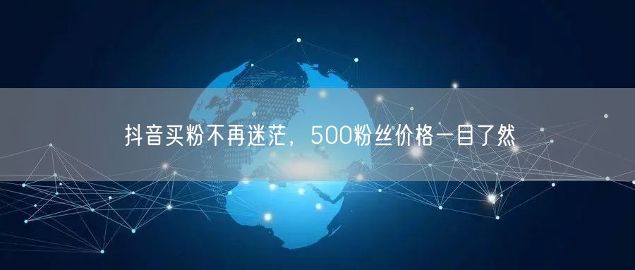 抖音买粉不再迷茫，500粉丝价格一目了然