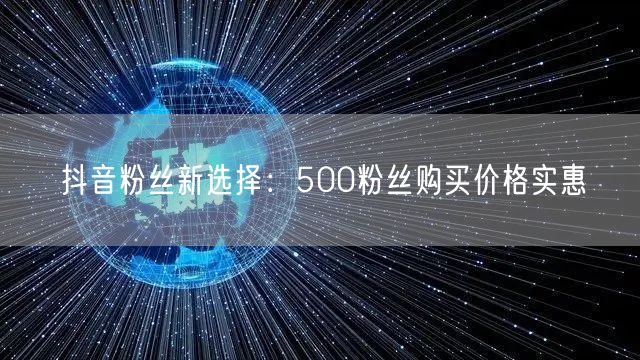 抖音粉丝新选择：500粉丝购买价格实惠