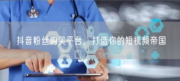 抖音粉丝购买平台，打造你的短视频帝国