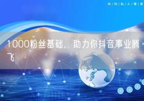 1000粉丝基础，助力你抖音事业腾飞