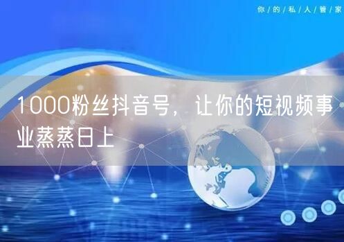 1000粉丝抖音号，让你的短视频事业蒸蒸日上