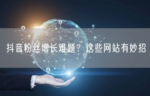 抖音粉丝增长难题？这些网站有妙招
