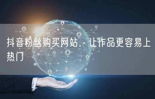 抖音粉丝购买网站，让作品更容易上热门