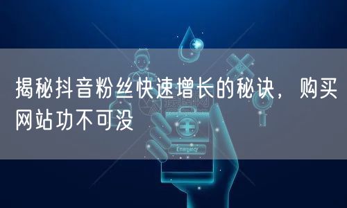 揭秘抖音粉丝快速增长的秘诀，购买网站功不可没