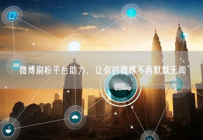 微博刷粉平台助力，让你的微博不再默默无闻