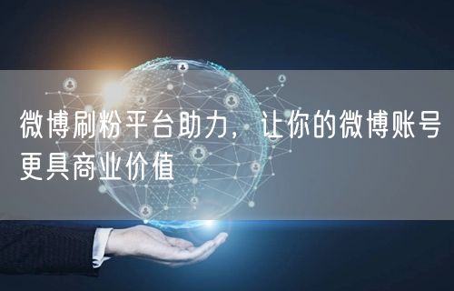 微博刷粉平台助力，让你的微博账号更具商业价值