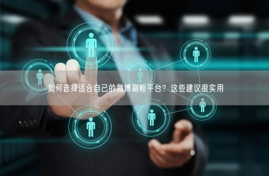 如何选择适合自己的微博刷粉平台？这些建议很实用