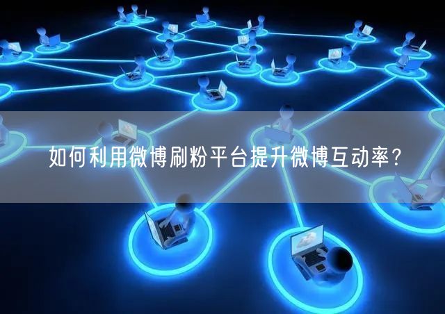 如何利用微博刷粉平台提升微博互动率？
