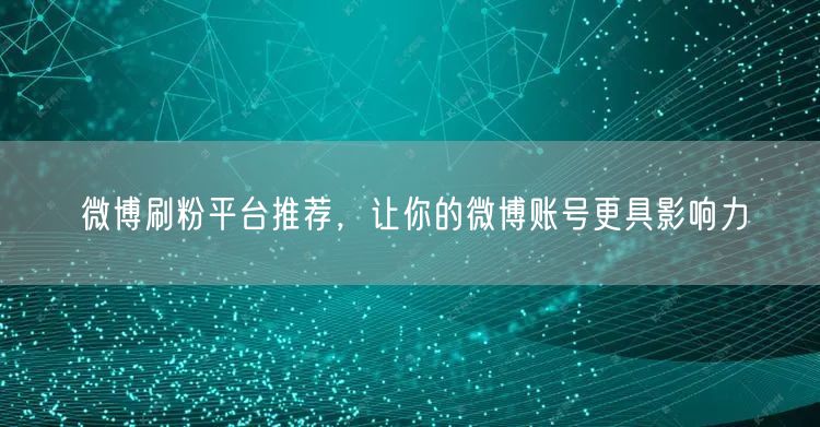 微博刷粉平台推荐，让你的微博账号更具影响力