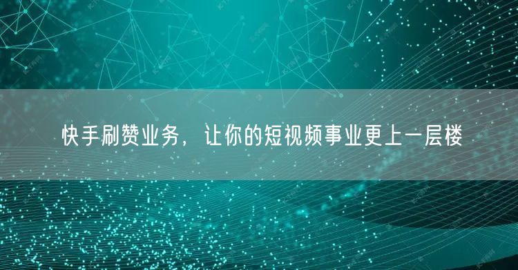 快手刷赞业务，让你的短视频事业更上一层楼