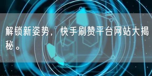 解锁新姿势，快手刷赞平台网站大揭秘。