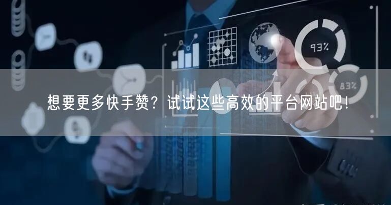 想要更多快手赞？试试这些高效的平台网站吧！