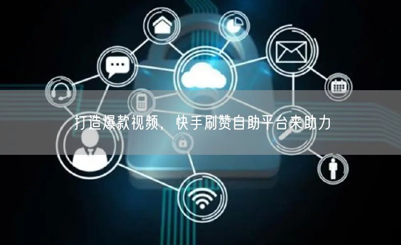 打造爆款视频，快手刷赞自助平台来助力