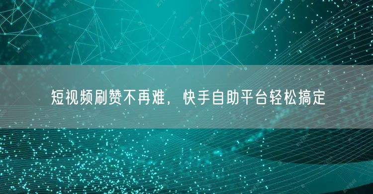 短视频刷赞不再难，快手自助平台轻松搞定