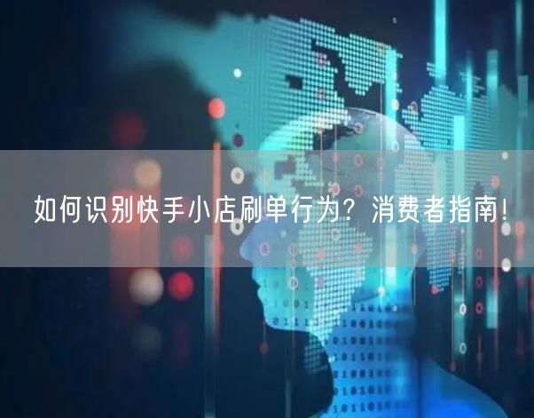 如何识别快手小店刷单行为？消费者指南！