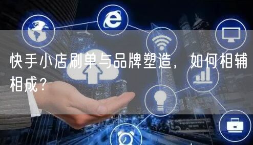 快手小店刷单与品牌塑造，如何相辅相成？