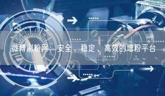 微博刷粉网：安全、稳定、高效的增粉平台