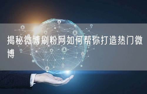 揭秘微博刷粉网如何帮你打造热门微博