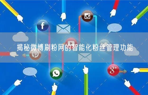 揭秘微博刷粉网的智能化粉丝管理功能