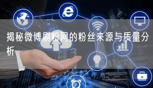 揭秘微博刷粉网的粉丝来源与质量分析