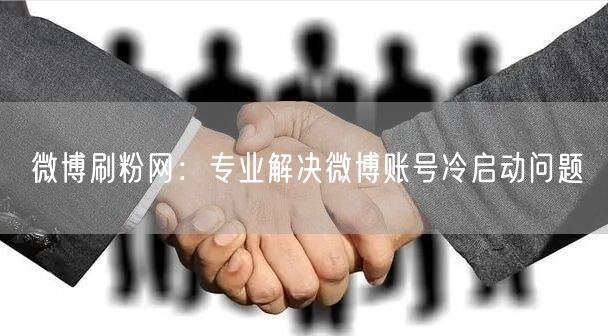 微博刷粉网：专业解决微博账号冷启动问题