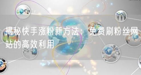 揭秘快手涨粉新方法：免费刷粉丝网站的高效利用