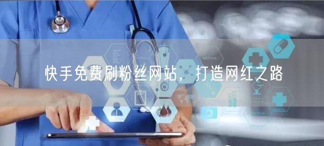 快手免费刷粉丝网站，打造网红之路