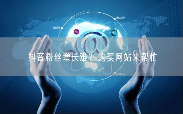 抖音粉丝增长难？购买网站来帮忙