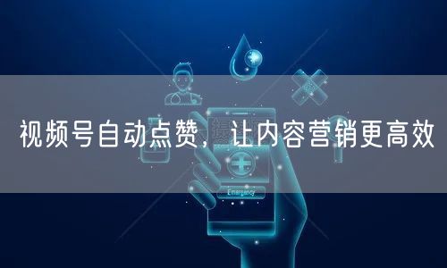 视频号自动点赞，让内容营销更高效