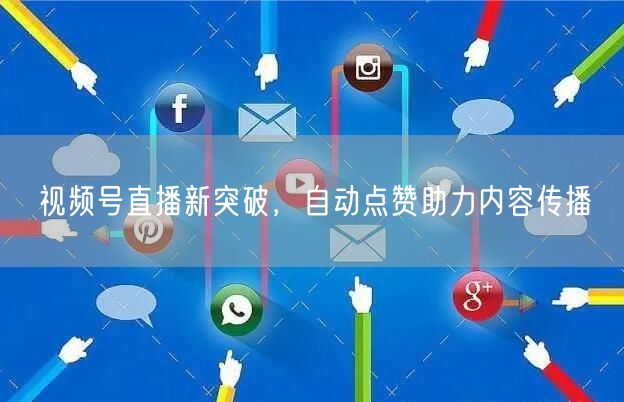 视频号直播新突破，自动点赞助力内容传播