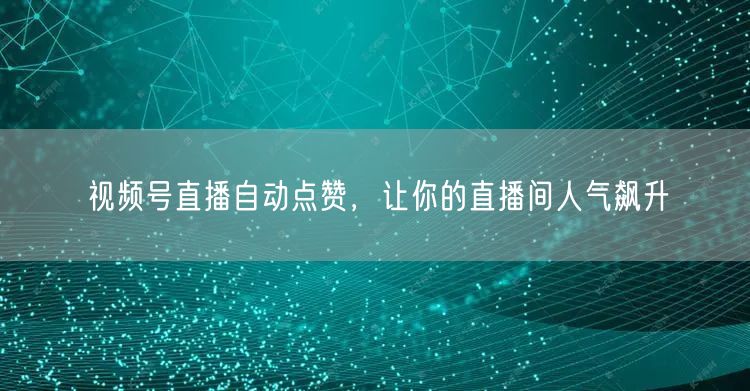 视频号直播自动点赞，让你的直播间人气飙升