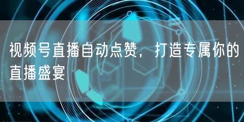 视频号直播自动点赞，打造专属你的直播盛宴