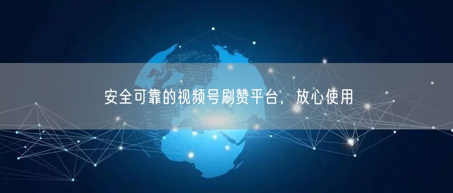 安全可靠的视频号刷赞平台，放心使用