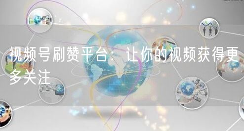 视频号刷赞平台：让你的视频获得更多关注