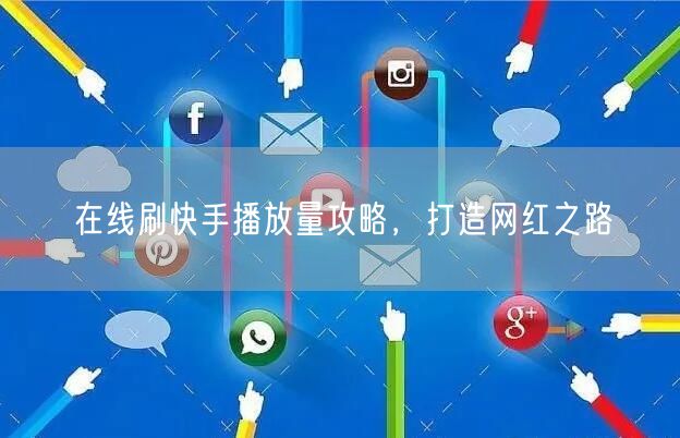 在线刷快手播放量攻略，打造网红之路