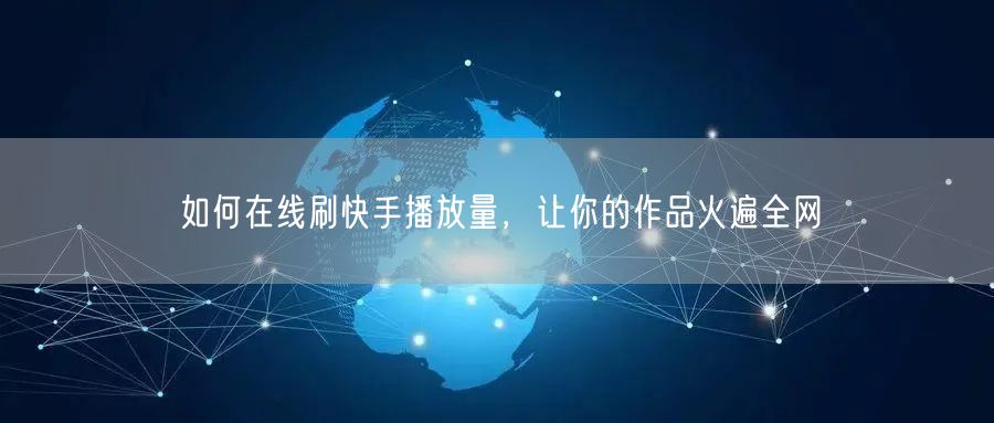 如何在线刷快手播放量，让你的作品火遍全网